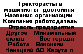 Трактористы и машинисты. достойная › Название организации ­ Компания-работодатель › Отрасль предприятия ­ Другое › Минимальный оклад ­ 1 - Все города Работа » Вакансии   . Ненецкий АО,Харута п.